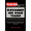 The User Guide for WARHAMMER 40k: ROGUE TRADER: Master the Art of the Deal: A Strategic Guide to Rogue Trader