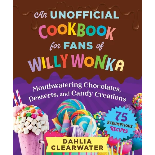 An Unofficial Cookbook for Fans of Willy Wonka: Mouthwatering Chocolates, Desserts, and Candy Creations--75 Scrumptious Recipes!