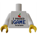 B3 Customs® Printed I Paused My Game To Be Here Minifig Torso (Gaming) made using LEGO parts - 