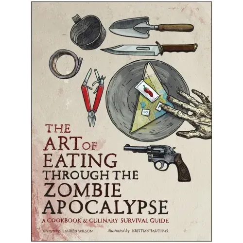 The Art of Eating Through the Zombie Apocalypse: A Cookbook & Culinary Survival Guide