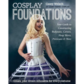 Cosplay Foundations: Your Guide to Constructing Bodysuits, Corsets, Hoop Skirts, Petticoats & More