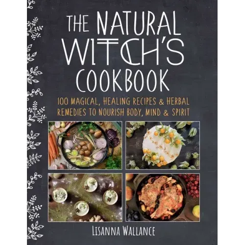 The Natural Witch's Cookbook: 100 Magical, Healing Recipes & Herbal Remedies to Nourish Body, Mind & Spirit