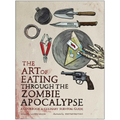 The Art of Eating Through the Zombie Apocalypse: A Cookbook & Culinary Survival Guide